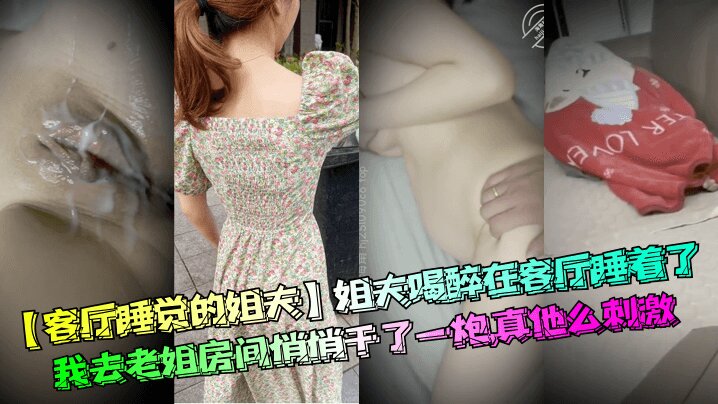 【客厅睡觉的姐夫】姐夫喝醉在客厅睡着了我去老姐房间悄悄干了一炮真他么刺激清晰对话_
