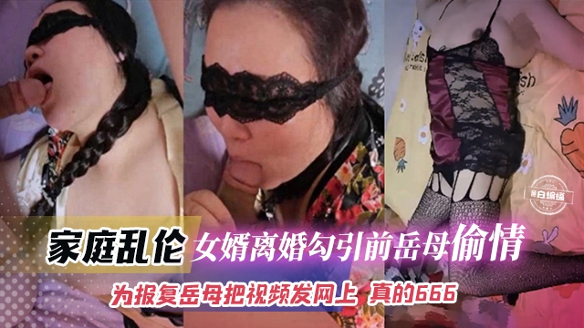 【真实家庭乱伦】离婚女婿勾引前岳母背着前岳丈偷情！岳母玩久了腻了把女婿甩了，为报复前岳母把视频曝光至网上，骚操作666！