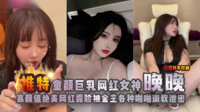 推特童颜巨乳网红女神‘晚晚’高颜值绝美网红露脸被金主各种啪啪调教泄密