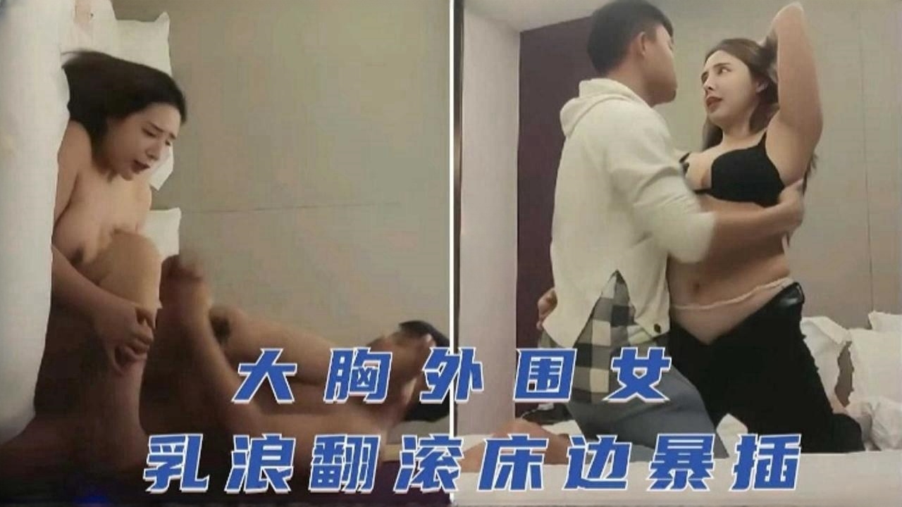大胸外围女，巨乳翻滚床边暴力抽插