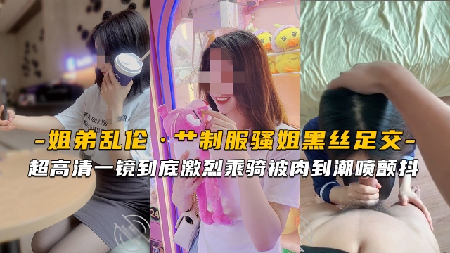 【海角姐弟】超高清艹制服骚姐黑丝足交激烈乘骑被肉到潮喷颤抖