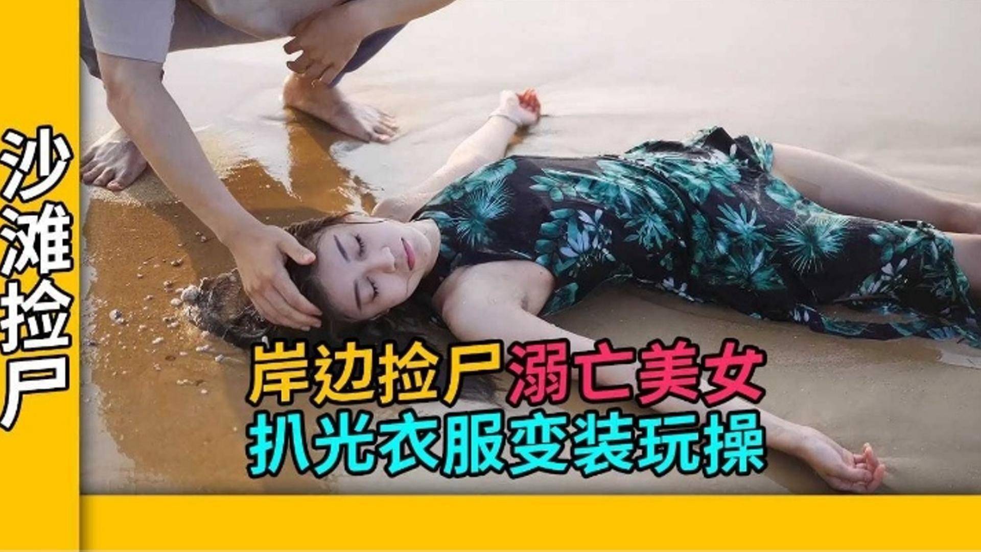 【沙滩捡尸】岸边捡尸溺亡美女 扒光衣服变装玩操