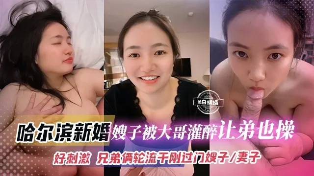 哈尔滨新婚嫂子被大哥灌醉让弟弟也操，好刺激，兄弟俩轮流干刚过门的嫂子、妻子