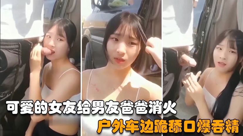 【户外野战】可爱的女友给男友爸爸消火户外车边跪舔鸡巴深喉口爆射嘴里