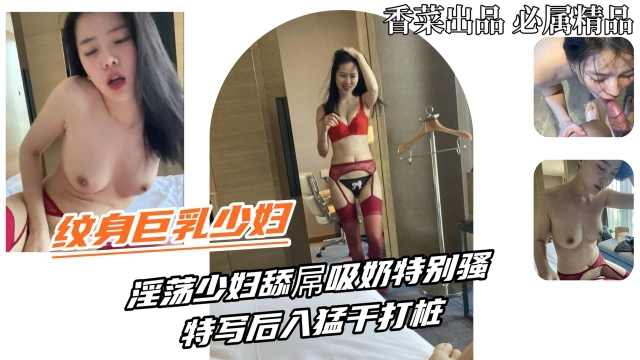 【纹身巨乳少妇】淫荡少妇舔屌吸奶特别骚特写后入猛干打桩