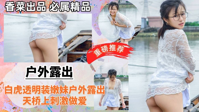 【户外激情】白虎透明装嫩妹户外露出，天桥上刺激做爱！