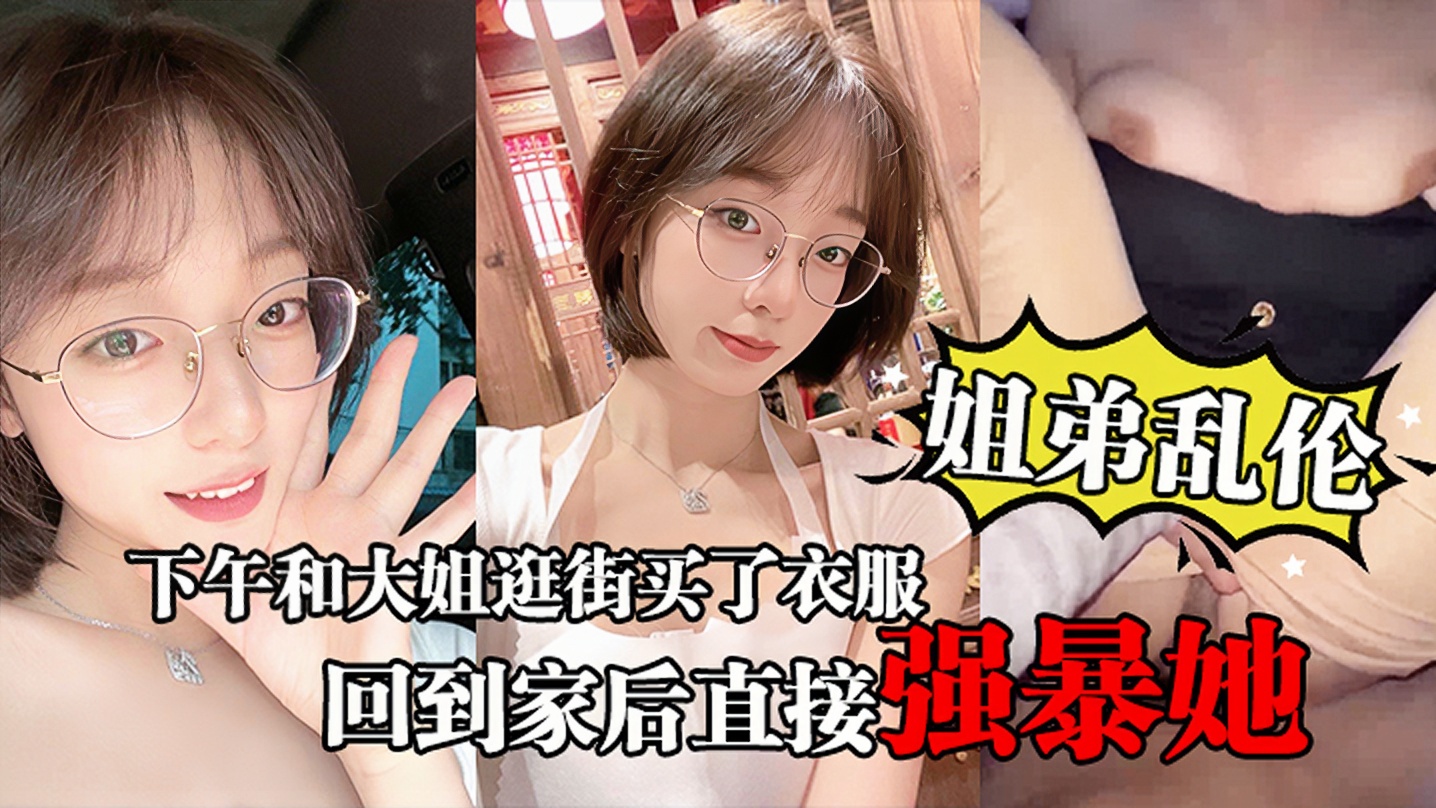 【姐弟乱伦】下午和大姐逛街买了衣服心情很不错，回到家后直接强暴她