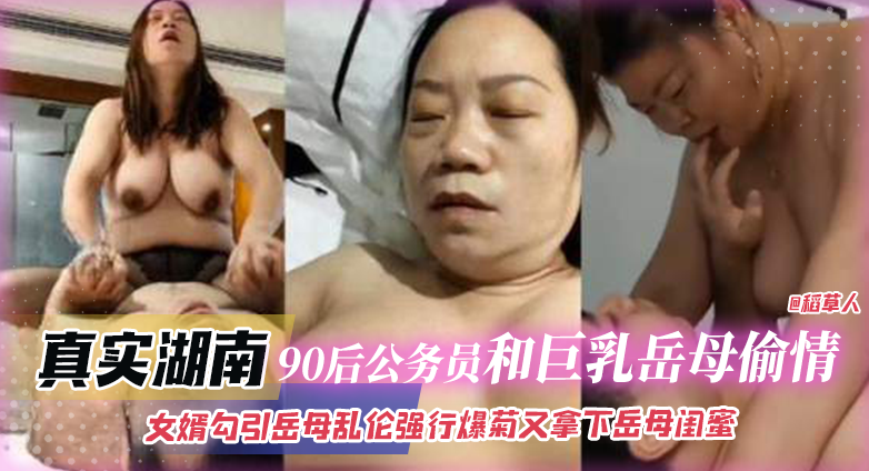 真实湖南-90后公务员和巨乳岳母偷情乱伦，女婿勾引岳母乱伦强行爆菊又拿下岳母闺蜜！