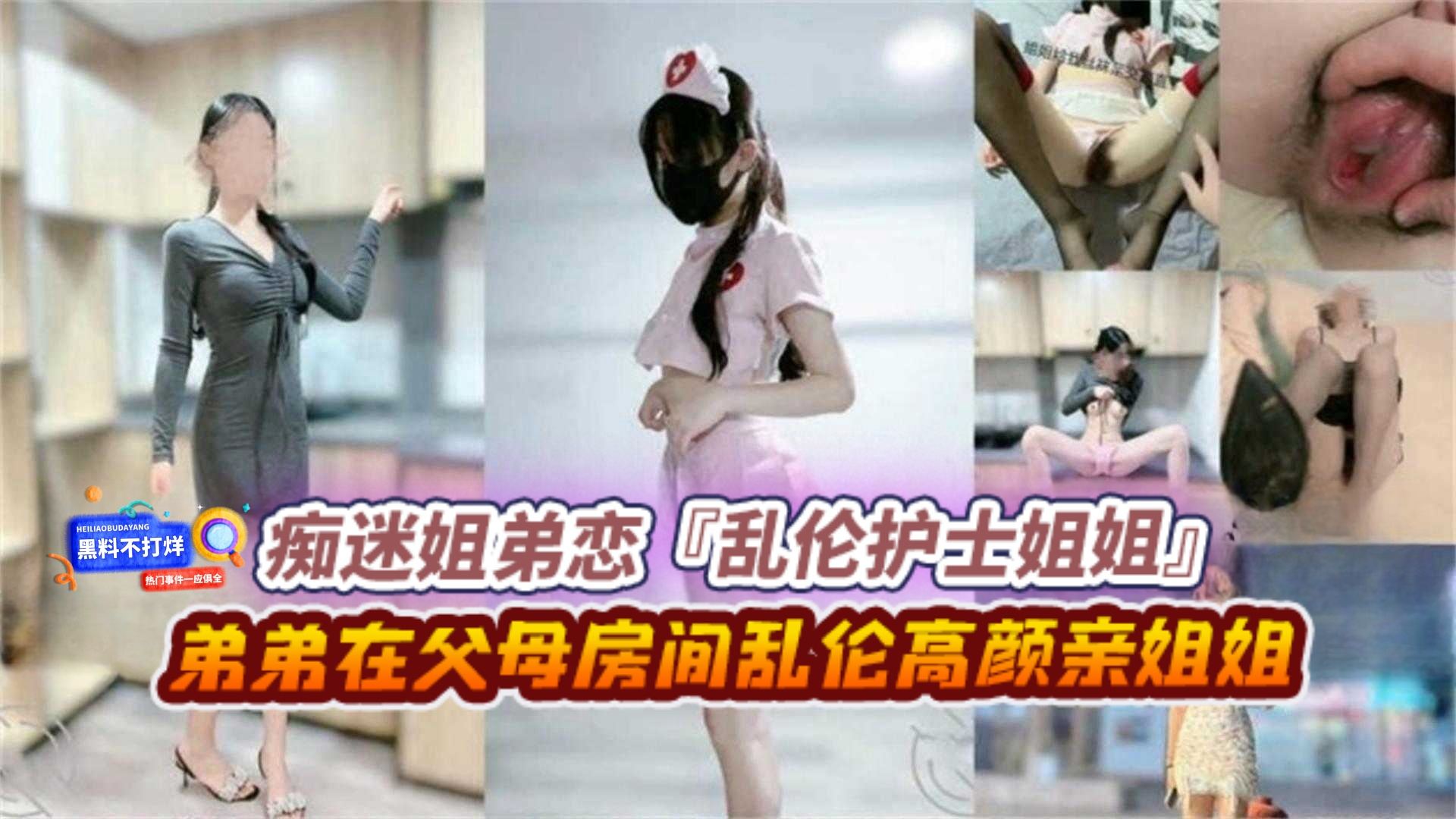 【痴迷姐弟恋】乱伦我的护士姐姐 弟弟在父母房间乱伦高颜值亲姐姐