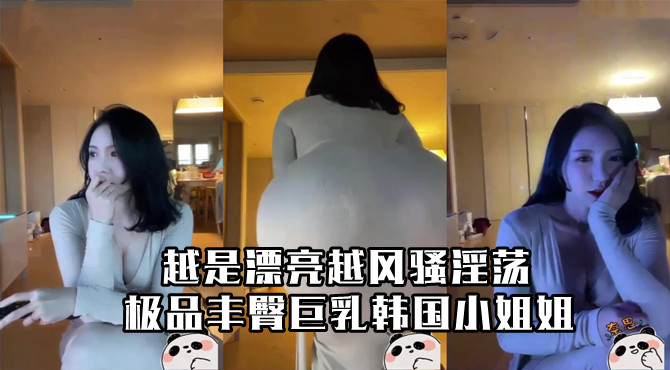 极品丰臀巨乳韩国小姐姐!越是漂亮越风骚淫荡